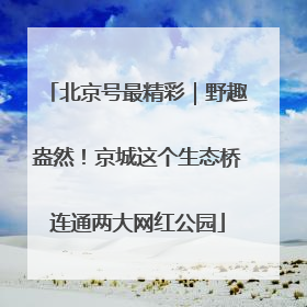 北京号最精彩｜野趣盎然！京城这个生态桥连通两大网红公园