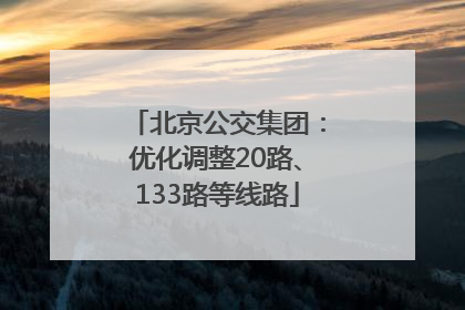 北京公交集团：优化调整20路、133路等线路