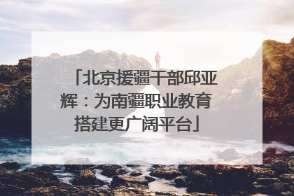 北京援疆干部邱亚辉：为南疆职业教育搭建更广阔平台