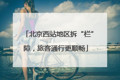 北京西站地区拆“栏”障，旅客通行更顺畅