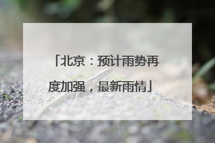 北京：预计雨势再度加强，最新雨情