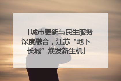 城市更新与民生服务深度融合，江苏“地下长城”焕发新生机