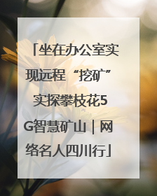 坐在办公室实现远程“挖矿” 实探攀枝花5G智慧矿山｜网络名人四川行