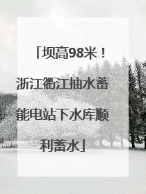 坝高98米！浙江衢江抽水蓄能电站下水库顺利蓄水