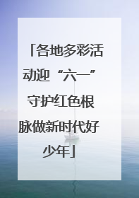 各地多彩活动迎“六一” 守护红色根脉做新时代好少年