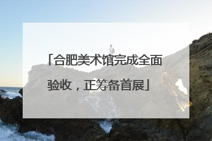 合肥美术馆完成全面验收，正筹备首展