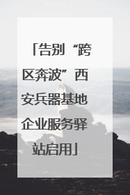 告别“跨区奔波”西安兵器基地企业服务驿站启用