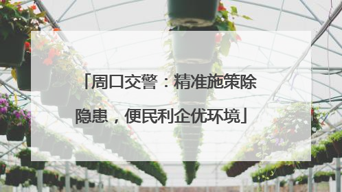 周口交警：精准施策除隐患，便民利企优环境