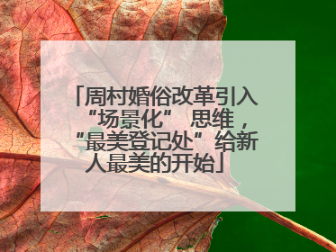 周村婚俗改革引入“场景化” 思维，“最美登记处”给新人最美的开始
