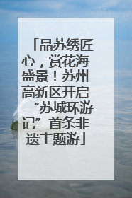 品苏绣匠心，赏花海盛景！苏州高新区开启“苏城环游记”首条非遗主题游