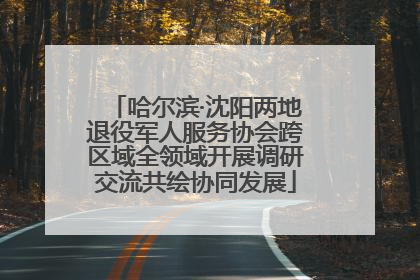 哈尔滨·沈阳两地退役军人服务协会跨区域全领域开展调研交流共绘协同发展