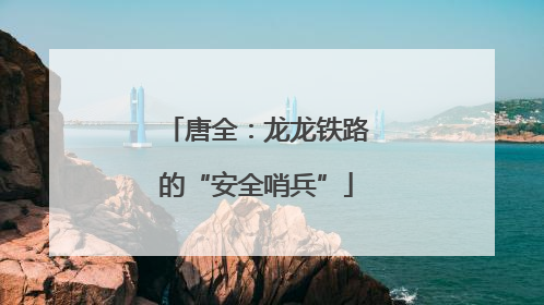 唐全：龙龙铁路的“安全哨兵”