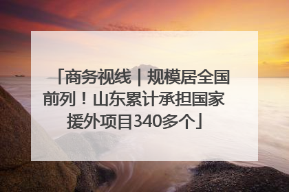 商务视线｜规模居全国前列！山东累计承担国家援外项目340多个