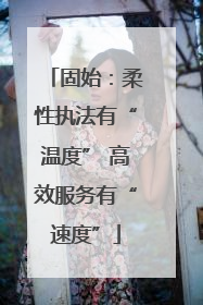 固始：柔性执法有“温度” 高效服务有“速度”