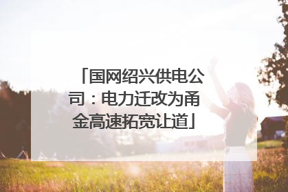 国网绍兴供电公司：电力迁改为甬金高速拓宽让道