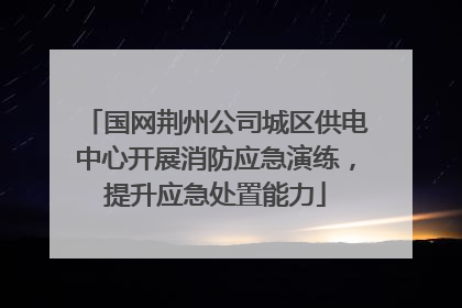 国网荆州公司城区供电中心开展消防应急演练，提升应急处置能力