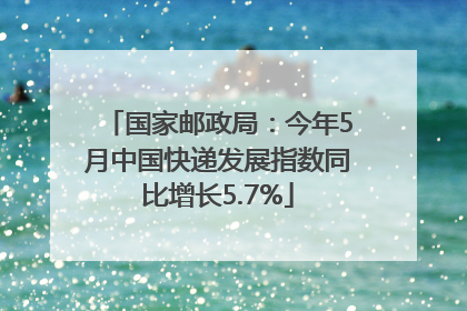 国家邮政局：今年5月中国快递发展指数同比增长5.7%