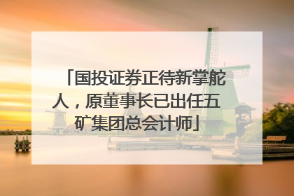 国投证券正待新掌舵人，原董事长已出任五矿集团总会计师