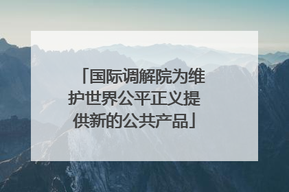 国际调解院为维护世界公平正义提供新的公共产品