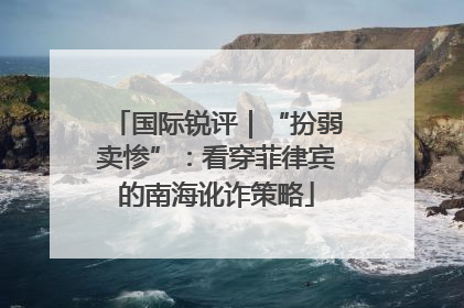 国际锐评｜“扮弱卖惨”：看穿菲律宾的南海讹诈策略