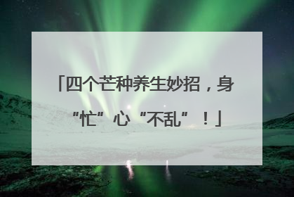 四个芒种养生妙招，身“忙”心“不乱”！