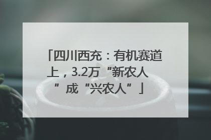 四川西充：有机赛道上，3.2万“新农人”成“兴农人”