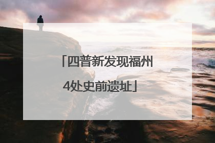 四普新发现福州4处史前遗址