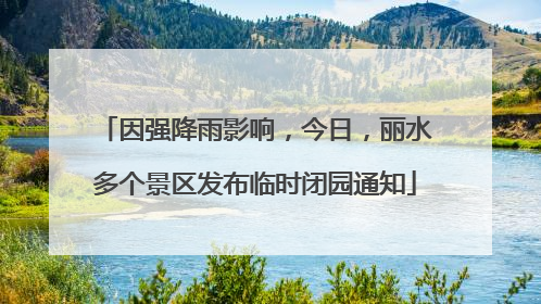 因强降雨影响，今日，丽水多个景区发布临时闭园通知