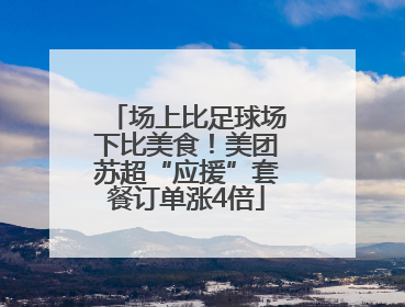 场上比足球场下比美食！美团苏超“应援”套餐订单涨4倍
