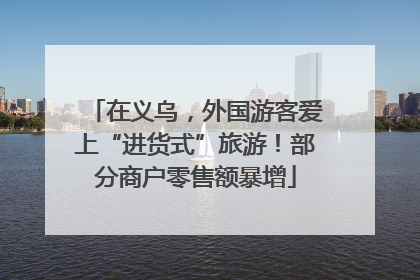 在义乌，外国游客爱上“进货式”旅游！部分商户零售额暴增