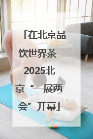 在北京品饮世界茶 2025北京“一展两会”开幕