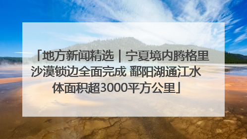 地方新闻精选｜宁夏境内腾格里沙漠锁边全面完成 鄱阳湖通江水体面积超3000平方公里