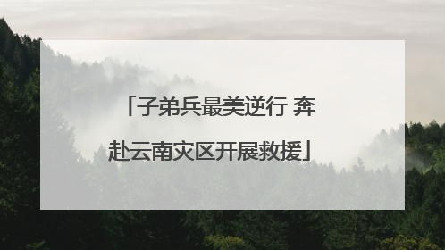 子弟兵最美逆行 奔赴云南灾区开展救援