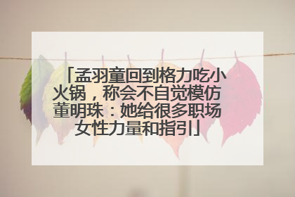 孟羽童回到格力吃小火锅，称会不自觉模仿董明珠：她给很多职场女性力量和指引