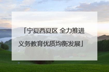 宁夏西夏区 全力推进义务教育优质均衡发展