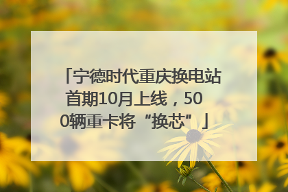 宁德时代重庆换电站首期10月上线，500辆重卡将“换芯”
