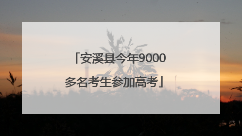 安溪县今年9000多名考生参加高考