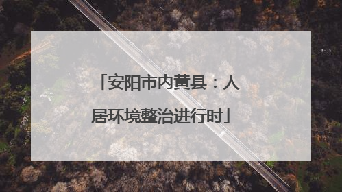 安阳市内黄县：人居环境整治进行时