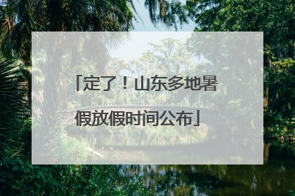定了！山东多地暑假放假时间公布