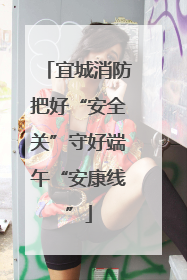 宜城消防把好“安全关”守好端午“安康线”