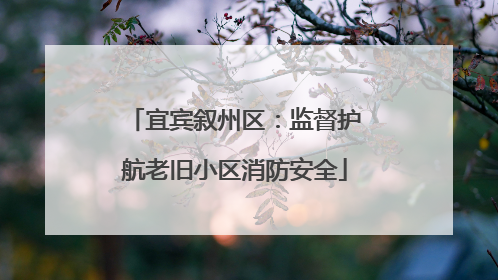 宜宾叙州区：监督护航老旧小区消防安全