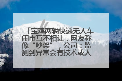 宝鸡两辆快递无人车闹市互不相让，网友称像“吵架”，公司：监测到异常会有技术或人为干预处置