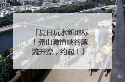 夏日玩水新地标！尧山激情峡谷漂流开漂，约起！