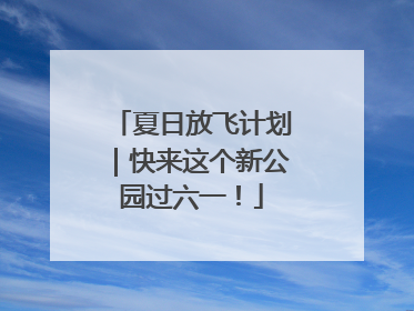夏日放飞计划｜快来这个新公园过六一！