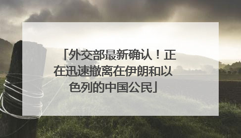 外交部最新确认！正在迅速撤离在伊朗和以色列的中国公民
