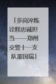 多岗淬炼诠释忠诚担当——郑州交警十一支队董国瑞