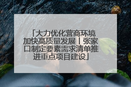 大力优化营商环境 加快高质量发展丨张家口制定要素需求清单推进重点项目建设