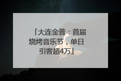 大连金普：首届烧烤音乐节，单日引客超4万