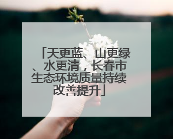 天更蓝、山更绿、水更清，长春市生态环境质量持续改善提升