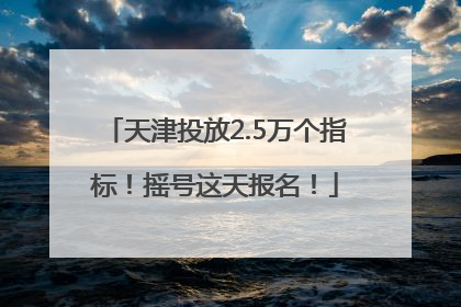 天津投放2.5万个指标！摇号这天报名！